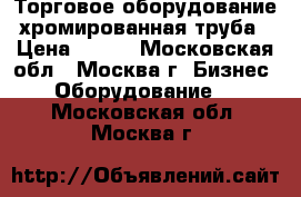 Торговое оборудование хромированная труба › Цена ­ 150 - Московская обл., Москва г. Бизнес » Оборудование   . Московская обл.,Москва г.